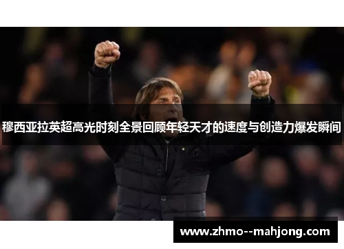 穆西亚拉英超高光时刻全景回顾年轻天才的速度与创造力爆发瞬间
